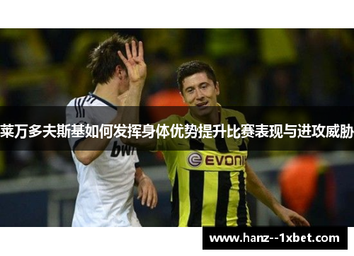 莱万多夫斯基如何发挥身体优势提升比赛表现与进攻威胁 莱万多夫斯基如何发挥身体优势提升比赛表现与进攻威胁