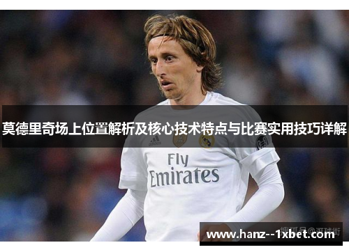 莫德里奇场上位置解析及核心技术特点与比赛实用技巧详解 莫德里奇场上位置解析及核心技术特点与比赛实用技巧详解