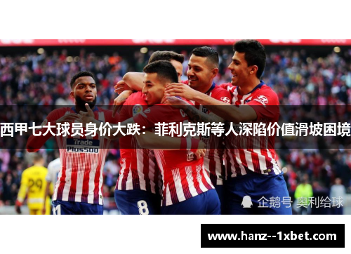 西甲七大球员身价大跌：菲利克斯等人深陷价值滑坡困境