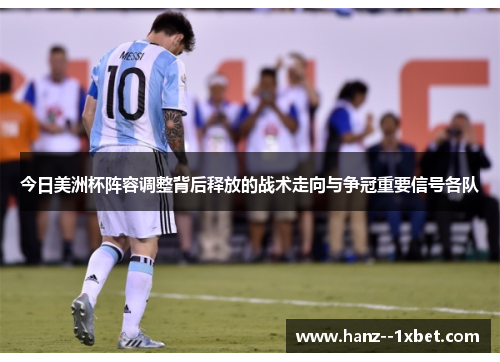 今日美洲杯阵容调整背后释放的战术走向与争冠重要信号各队 今日美洲杯阵容调整背后释放的战术走向与争冠重要信号各队