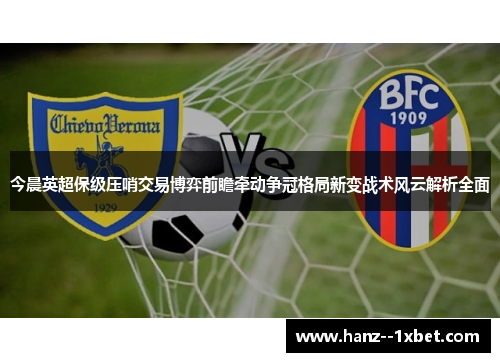 今晨英超保级压哨交易博弈前瞻牵动争冠格局新变战术风云解析全面 今晨英超保级压哨交易博弈前瞻牵动争冠格局新变战术风云解析全面
