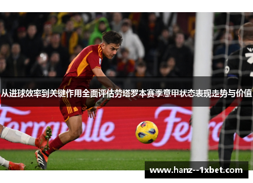 从进球效率到关键作用全面评估劳塔罗本赛季意甲状态表现走势与价值 从进球效率到关键作用全面评估劳塔罗本赛季意甲状态表现走势与价值