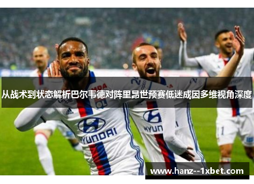 从战术到状态解析巴尔韦德对阵里昂世预赛低迷成因多维视角深度