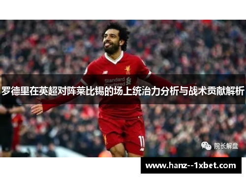 罗德里在英超对阵莱比锡的场上统治力分析与战术贡献解析 罗德里在英超对阵莱比锡的场上统治力分析与战术贡献解析