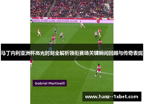马丁内利亚洲杯高光时刻全解析领衔赛场关键瞬间回顾与传奇表现 马丁内利亚洲杯高光时刻全解析领衔赛场关键瞬间回顾与传奇表现
