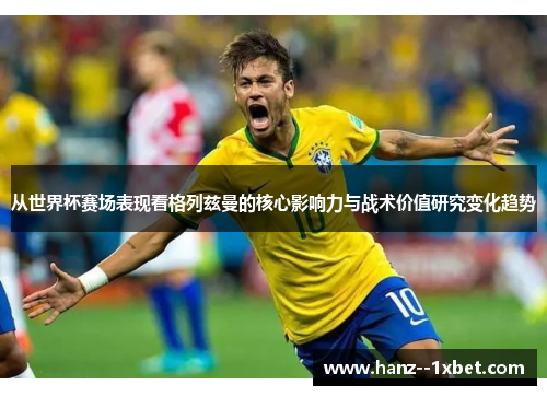 从世界杯赛场表现看格列兹曼的核心影响力与战术价值研究变化趋势