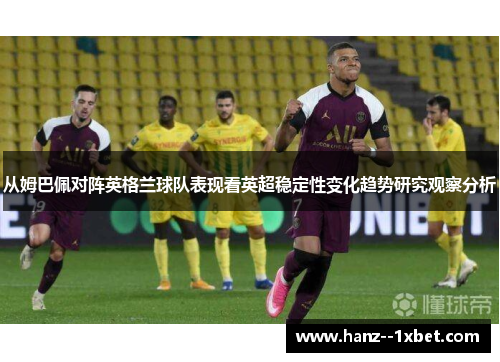 从姆巴佩对阵英格兰球队表现看英超稳定性变化趋势研究观察分析