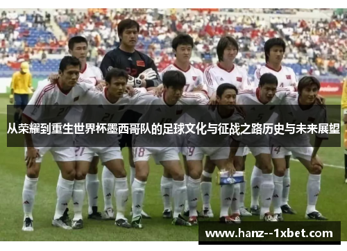 从荣耀到重生世界杯墨西哥队的足球文化与征战之路历史与未来展望