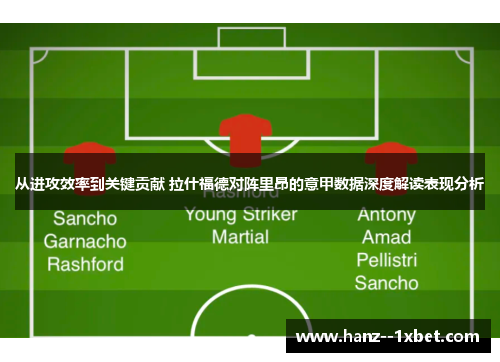 从进攻效率到关键贡献 拉什福德对阵里昂的意甲数据深度解读表现分析