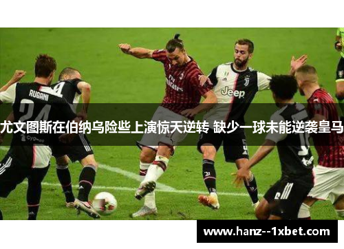 尤文图斯在伯纳乌险些上演惊天逆转 缺少一球未能逆袭皇马