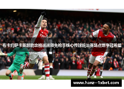 布卡约萨卡英超助攻榜遥遥领先枪手核心传球统治赛场点燃争冠希望