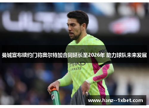 曼城宣布续约门将奥尔特加合同延长至2026年 助力球队未来发展