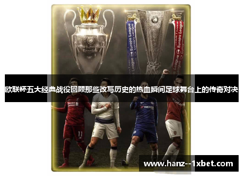 欧联杯五大经典战役回顾那些改写历史的热血瞬间足球舞台上的传奇对决
