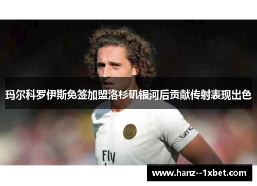 玛尔科罗伊斯免签加盟洛杉矶银河后贡献传射表现出色