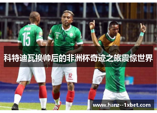 科特迪瓦换帅后的非洲杯奇迹之旅震惊世界