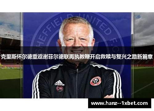 克里斯怀尔德重返谢菲尔德联再执教鞭开启救赎与复兴之路新篇章
