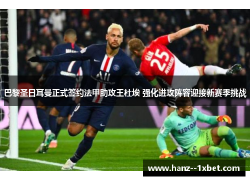 巴黎圣日耳曼正式签约法甲助攻王杜埃 强化进攻阵容迎接新赛季挑战