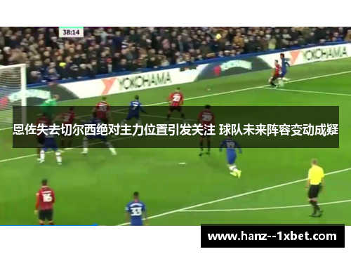 恩佐失去切尔西绝对主力位置引发关注 球队未来阵容变动成疑
