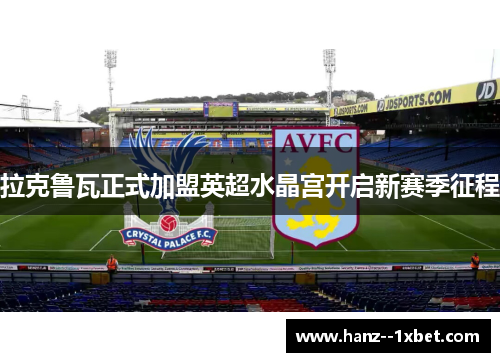 拉克鲁瓦正式加盟英超水晶宫开启新赛季征程