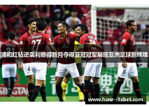 浦和红钻逆袭利雅得新月夺得亚冠冠军展现亚洲足球新辉煌