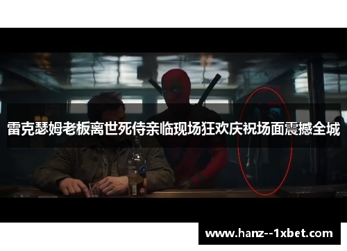 雷克瑟姆老板离世死侍亲临现场狂欢庆祝场面震撼全城 雷克瑟姆老板离世死侍亲临现场狂欢庆祝场面震撼全城