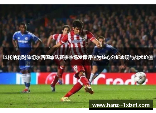 以托纳利对阵切尔西国家队赛事临场发挥评估为核心分析表现与战术价值 以托纳利对阵切尔西国家队赛事临场发挥评估为核心分析表现与战术价值
