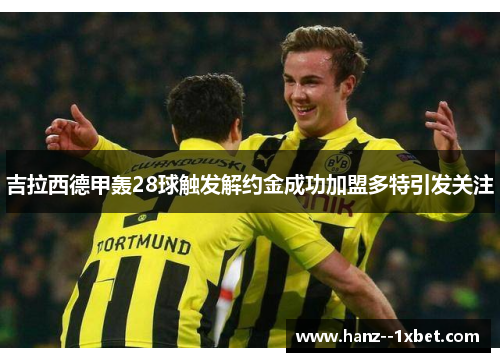 吉拉西德甲轰28球触发解约金成功加盟多特引发关注 吉拉西德甲轰28球触发解约金成功加盟多特引发关注